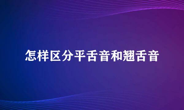 怎样区分平舌音和翘舌音