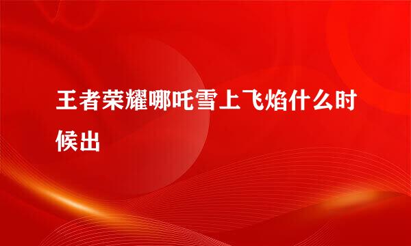 王者荣耀哪吒雪上飞焰什么时候出