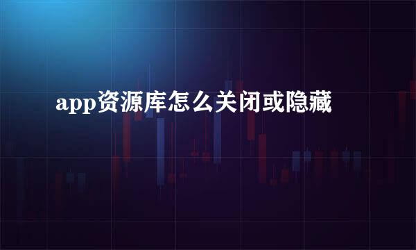 app资源库怎么关闭或隐藏