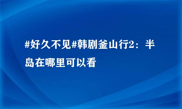 #好久不见#韩剧釜山行2：半岛在哪里可以看