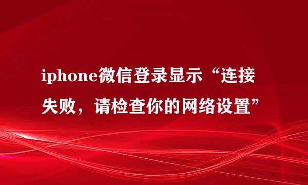 iphone微信登录显示“连接失败，请检查你的网络设置”