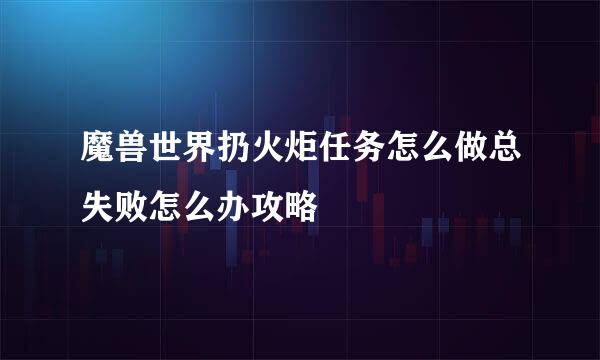 魔兽世界扔火炬任务怎么做总失败怎么办攻略