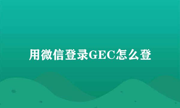 用微信登录GEC怎么登