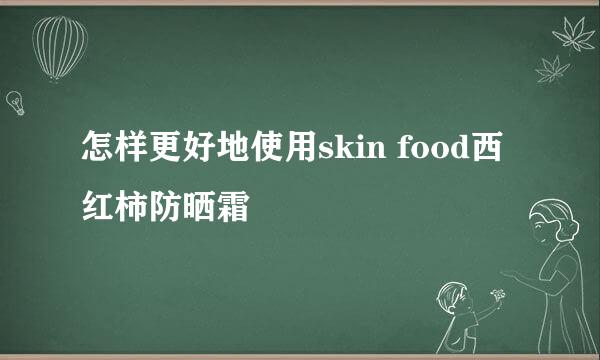 怎样更好地使用skin food西红柿防晒霜