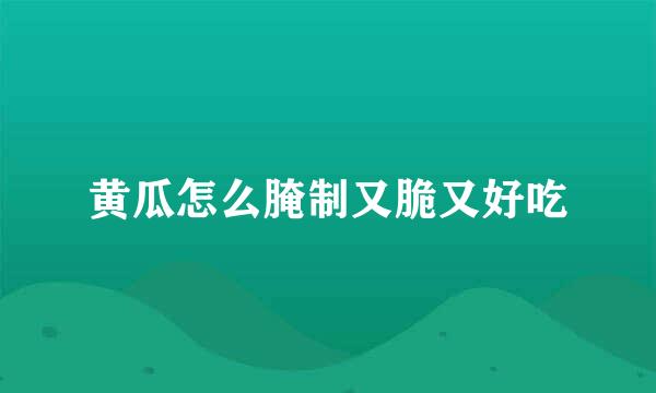 黄瓜怎么腌制又脆又好吃