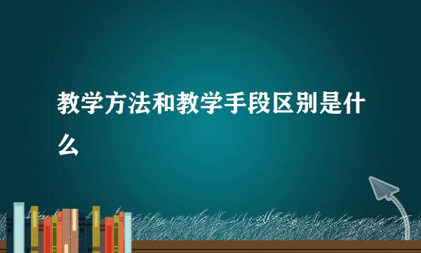 教学方法和教学手段区别是什么
