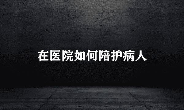 在医院如何陪护病人