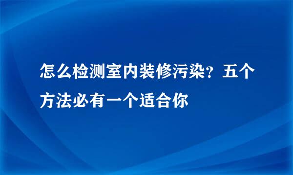 怎么检测室内装修污染？五个方法必有一个适合你