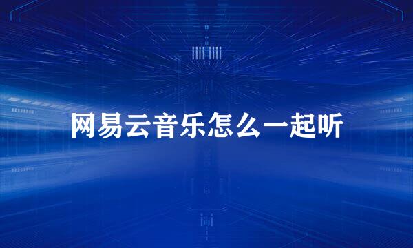 网易云音乐怎么一起听