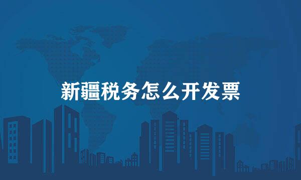 新疆税务怎么开发票
