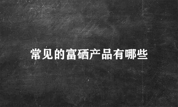 常见的富硒产品有哪些