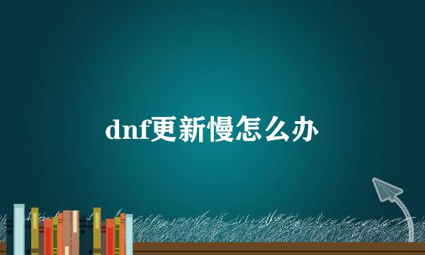 dnf更新慢怎么办