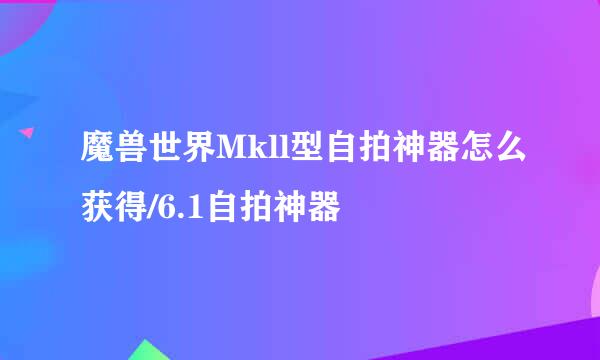 魔兽世界Mkll型自拍神器怎么获得/6.1自拍神器