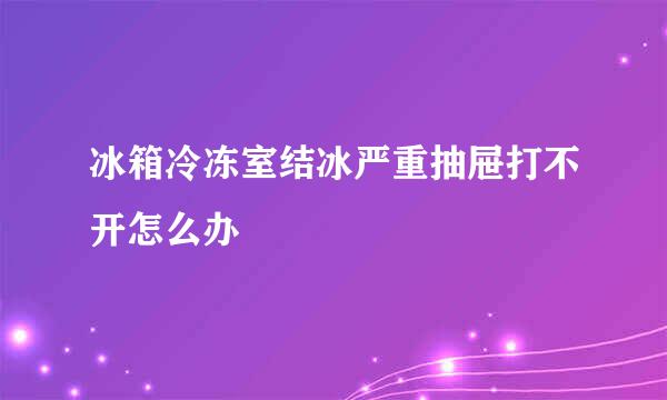 冰箱冷冻室结冰严重抽屉打不开怎么办