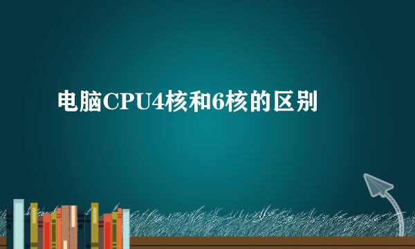 电脑CPU4核和6核的区别