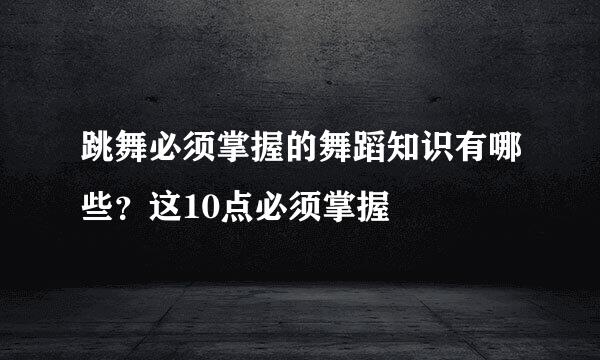 跳舞必须掌握的舞蹈知识有哪些？这10点必须掌握
