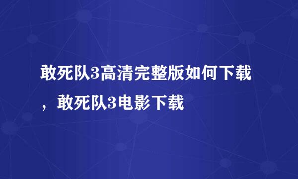 敢死队3高清完整版如何下载，敢死队3电影下载