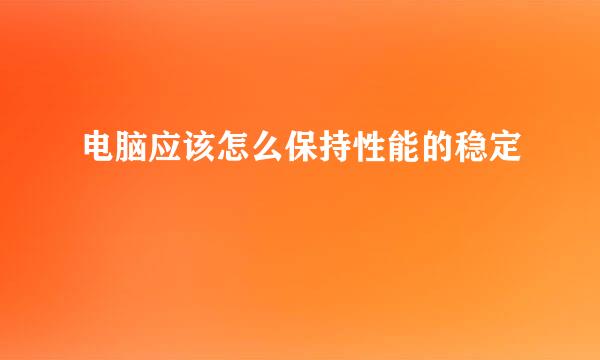 电脑应该怎么保持性能的稳定