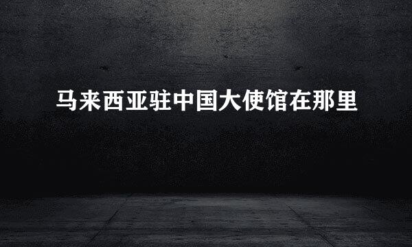 马来西亚驻中国大使馆在那里