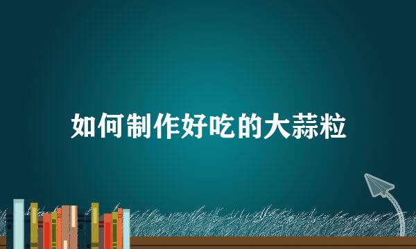 如何制作好吃的大蒜粒