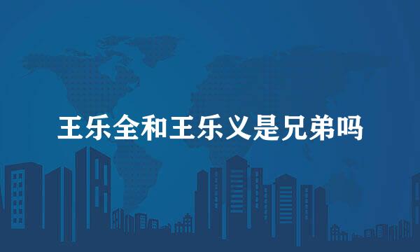 王乐全和王乐义是兄弟吗