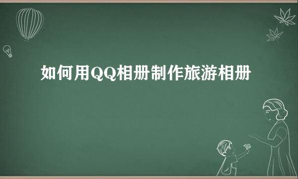 如何用QQ相册制作旅游相册
