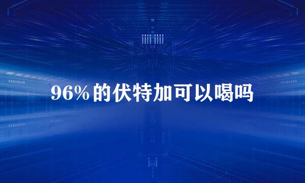 96%的伏特加可以喝吗