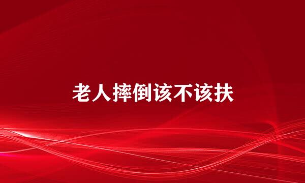 老人摔倒该不该扶