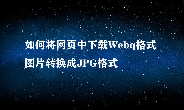 如何将网页中下载Webq格式图片转换成JPG格式