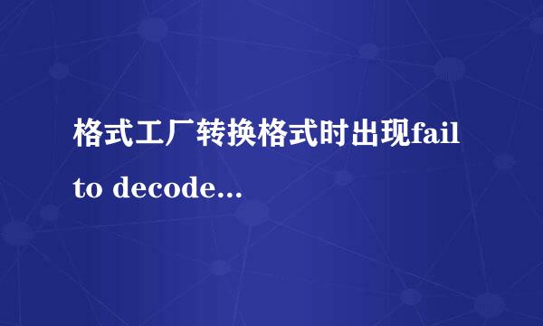 格式工厂转换格式时出现fail to decode如何解决