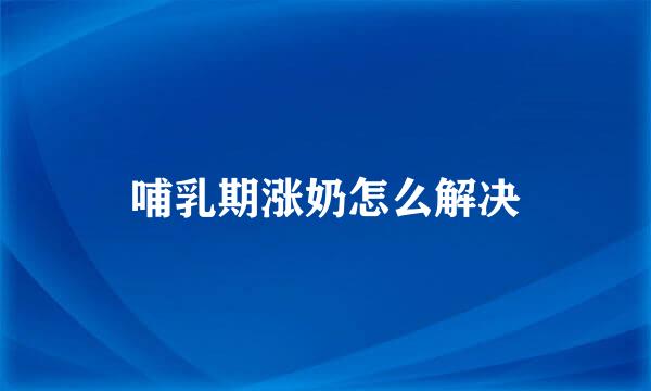 哺乳期涨奶怎么解决