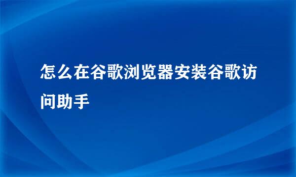 怎么在谷歌浏览器安装谷歌访问助手