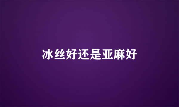冰丝好还是亚麻好