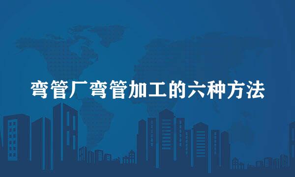 弯管厂弯管加工的六种方法