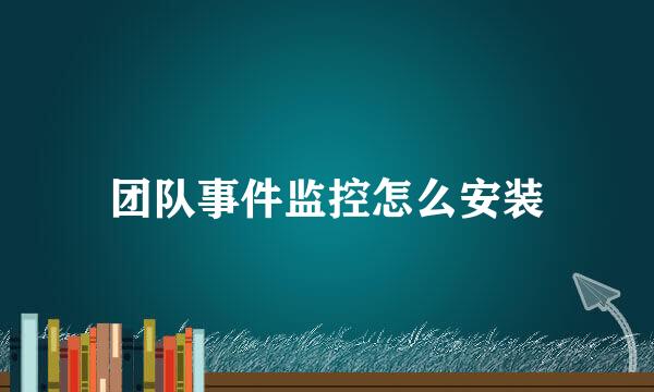团队事件监控怎么安装
