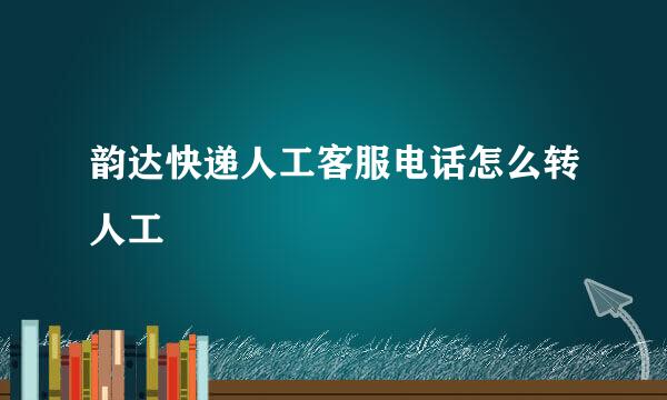 韵达快递人工客服电话怎么转人工