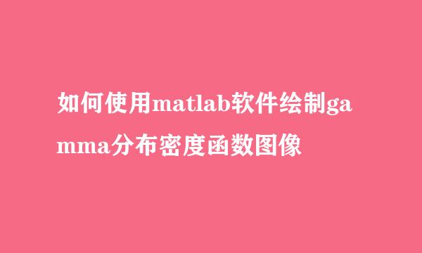 如何使用matlab软件绘制gamma分布密度函数图像