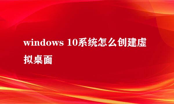 windows 10系统怎么创建虚拟桌面