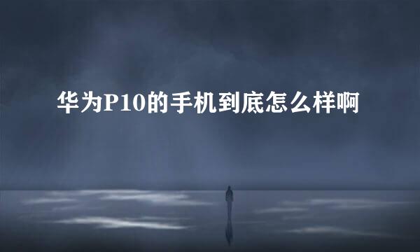 华为P10的手机到底怎么样啊