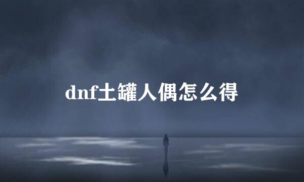 dnf土罐人偶怎么得