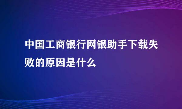 中国工商银行网银助手下载失败的原因是什么
