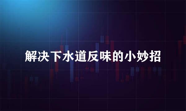 解决下水道反味的小妙招