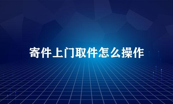 寄件上门取件怎么操作