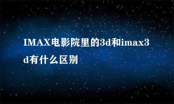 IMAX电影院里的3d和imax3d有什么区别