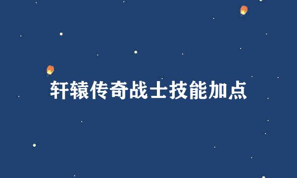 轩辕传奇战士技能加点