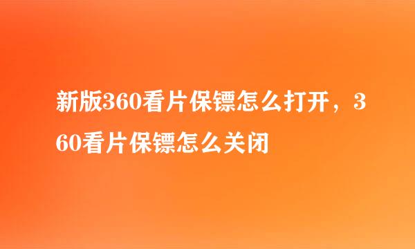 新版360看片保镖怎么打开，360看片保镖怎么关闭