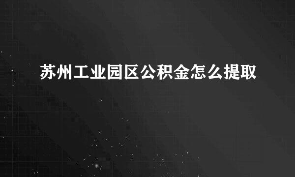 苏州工业园区公积金怎么提取