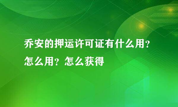 乔安的押运许可证有什么用？怎么用？怎么获得