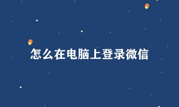 怎么在电脑上登录微信