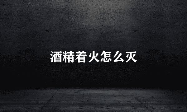 酒精着火怎么灭